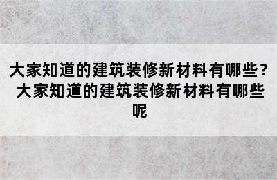 大家知道的建筑装修新材料有哪些？ 大家知道的建筑装修新材料有哪些呢